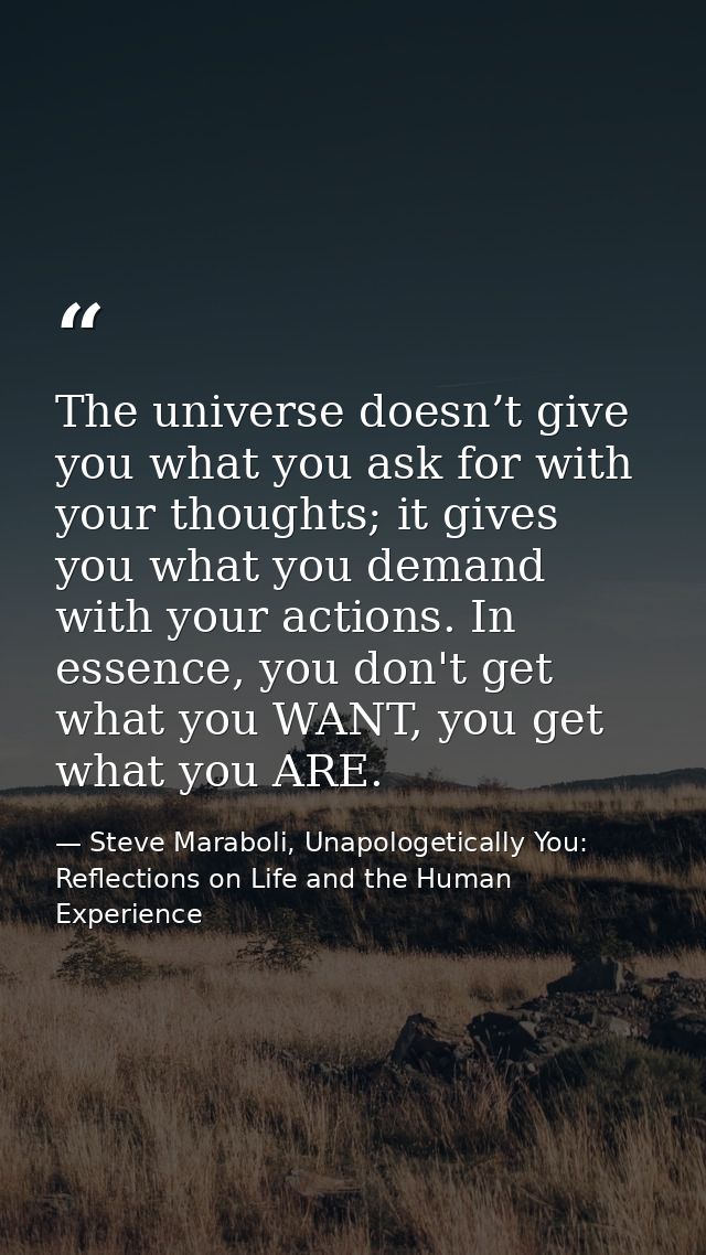 The universe doesn’t give you what you ask for with your thoughts; it gives you what you demand with your actions. In es — Steve Maraboli, Unapologetically You: Reflections on Life and the Human Experience