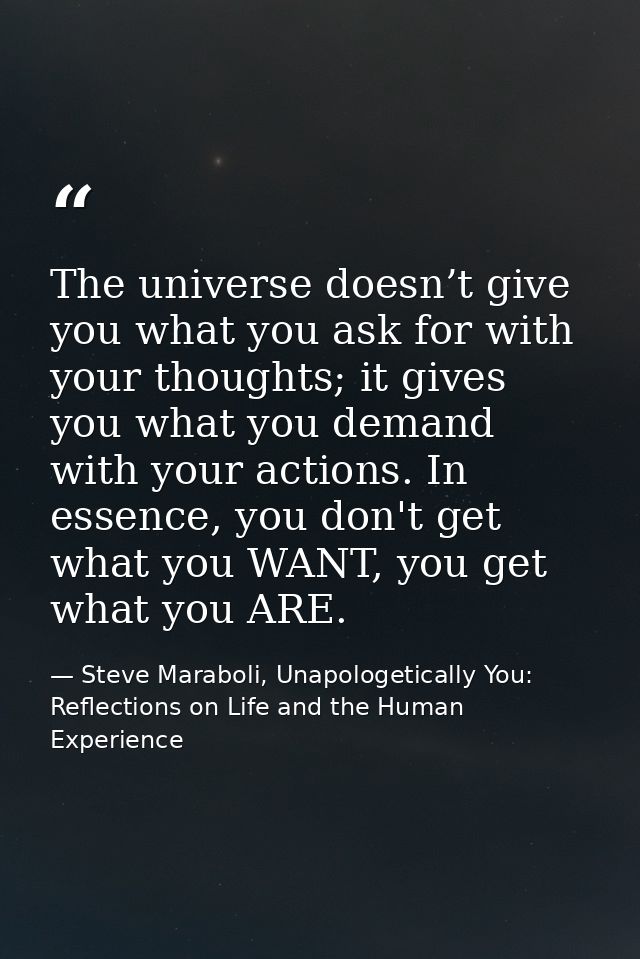 The universe doesn’t give you what you ask for with your thoughts; it gives you what you demand with your actions. In es — Steve Maraboli, Unapologetically You: Reflections on Life and the Human Experience