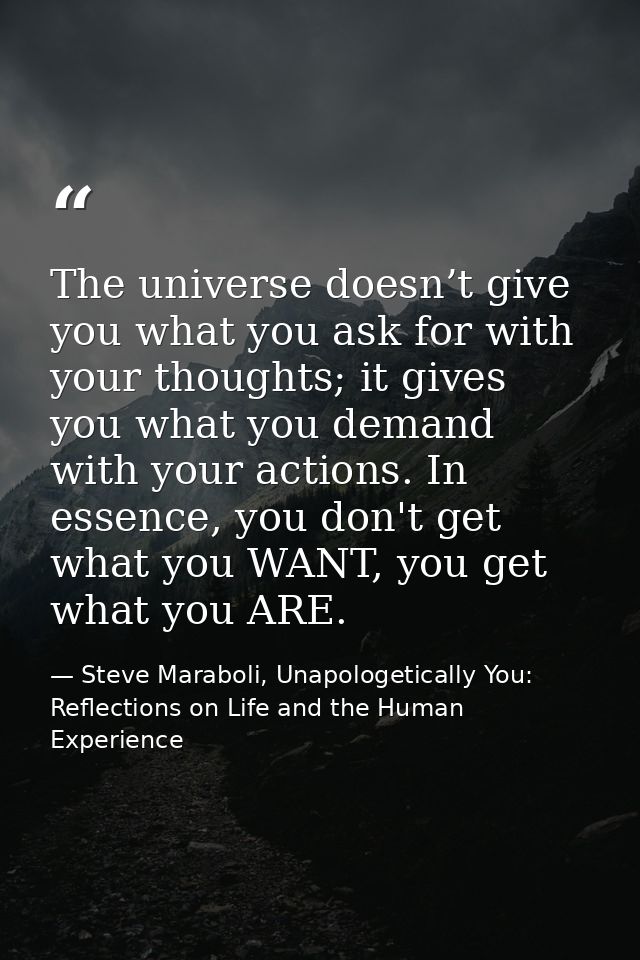 The universe doesn’t give you what you ask for with your thoughts; it gives you what you demand with your actions. In es — Steve Maraboli, Unapologetically You: Reflections on Life and the Human Experience