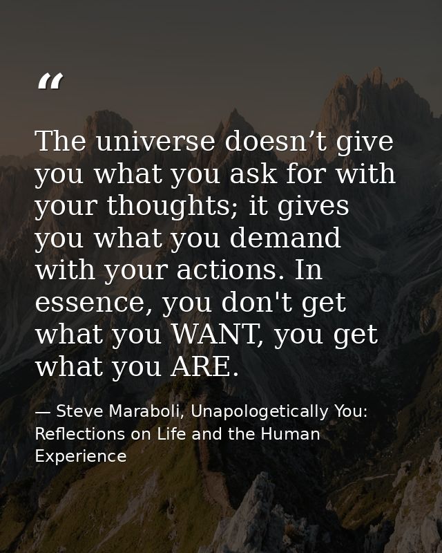 The universe doesn’t give you what you ask for with your thoughts; it gives you what you demand with your actions. In es — Steve Maraboli, Unapologetically You: Reflections on Life and the Human Experience