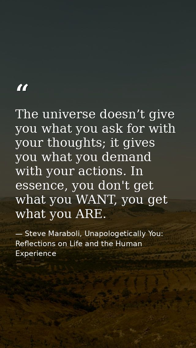The universe doesn’t give you what you ask for with your thoughts; it gives you what you demand with your actions. In es — Steve Maraboli, Unapologetically You: Reflections on Life and the Human Experience