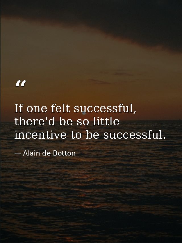 If one felt successful, there'd be so little incentive to be successful. — Alain de Botton