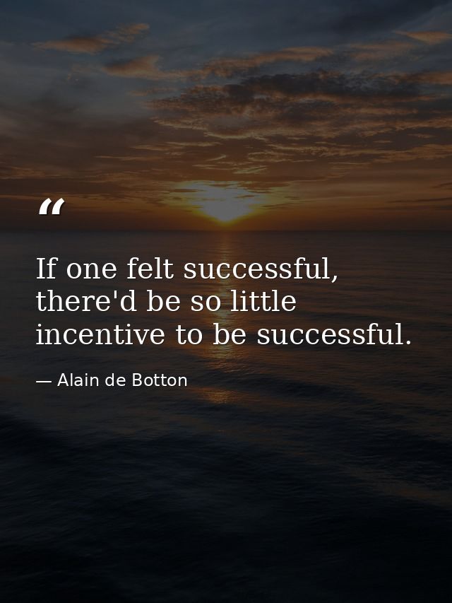 If one felt successful, there'd be so little incentive to be successful. — Alain de Botton