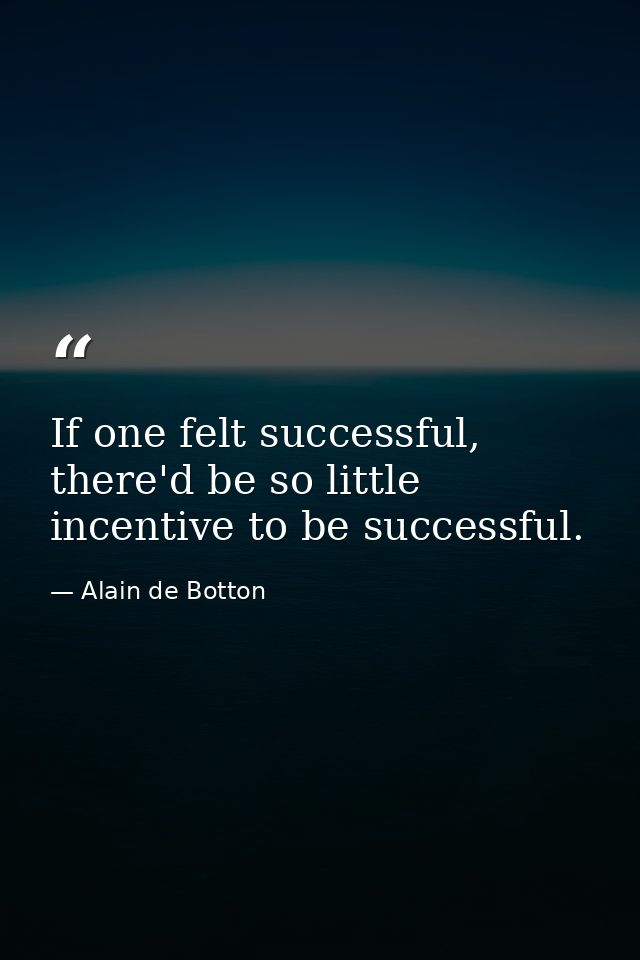 If one felt successful, there'd be so little incentive to be successful. — Alain de Botton