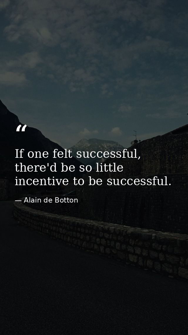 If one felt successful, there'd be so little incentive to be successful. — Alain de Botton