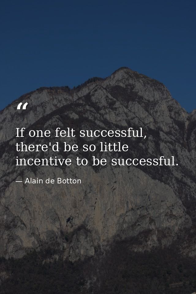 If one felt successful, there'd be so little incentive to be successful. — Alain de Botton