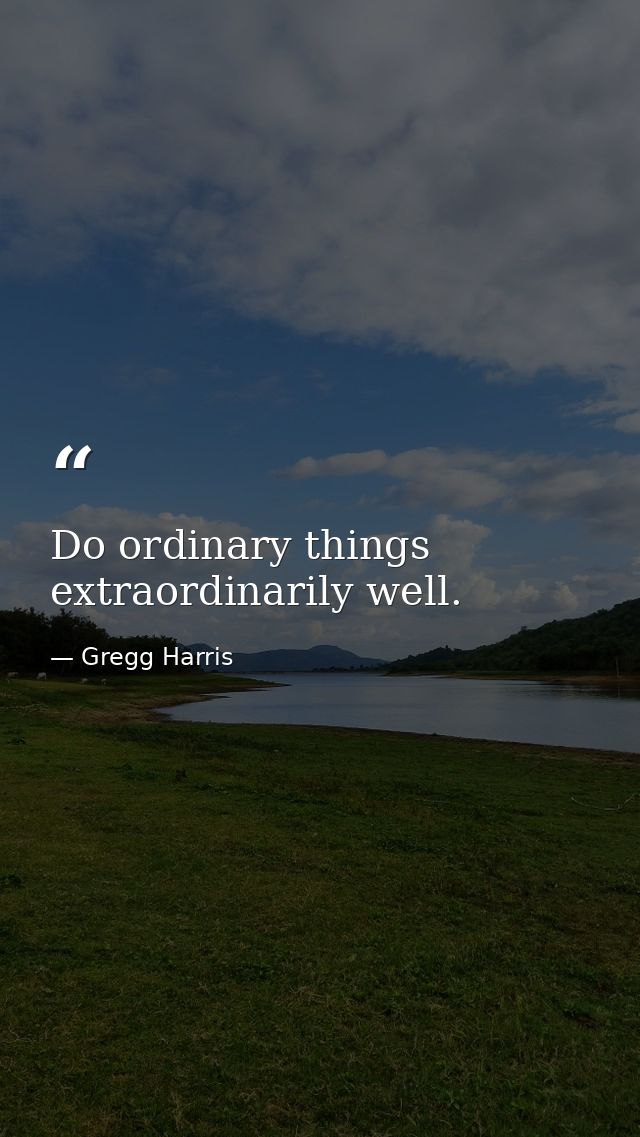Do ordinary things extraordinarily well. — Gregg Harris