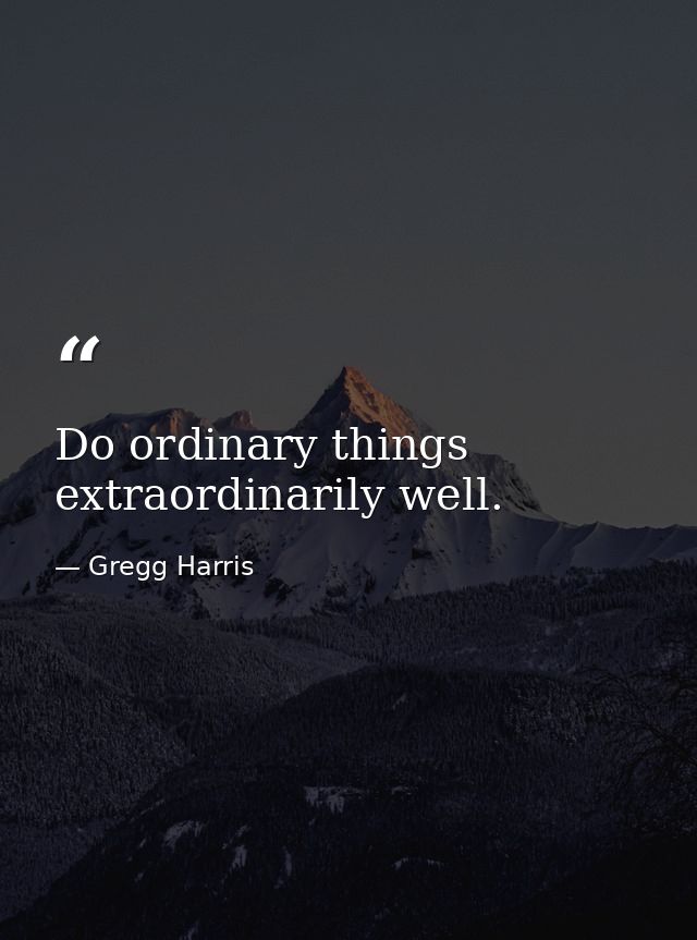Do ordinary things extraordinarily well. — Gregg Harris