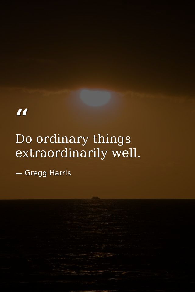 Do ordinary things extraordinarily well. — Gregg Harris