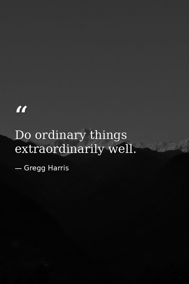 Do ordinary things extraordinarily well. — Gregg Harris