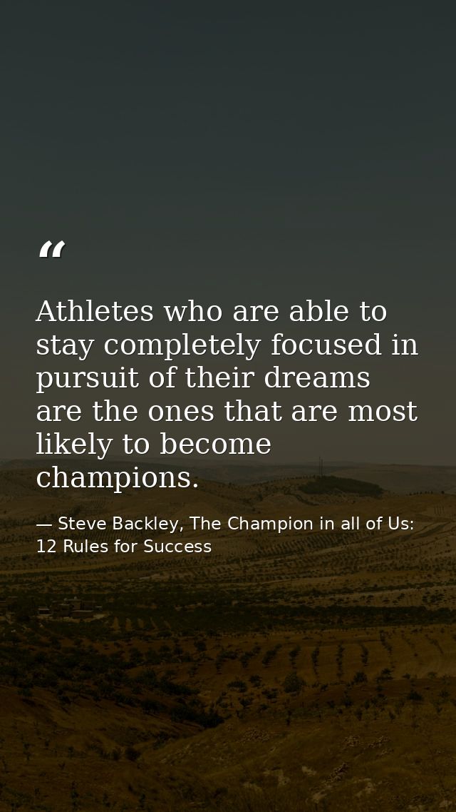 Athletes who are able to stay completely focused in pursuit of their dreams are the ones that are most likely to become  — Steve Backley, The Champion in all of Us: 12 Rules for Success