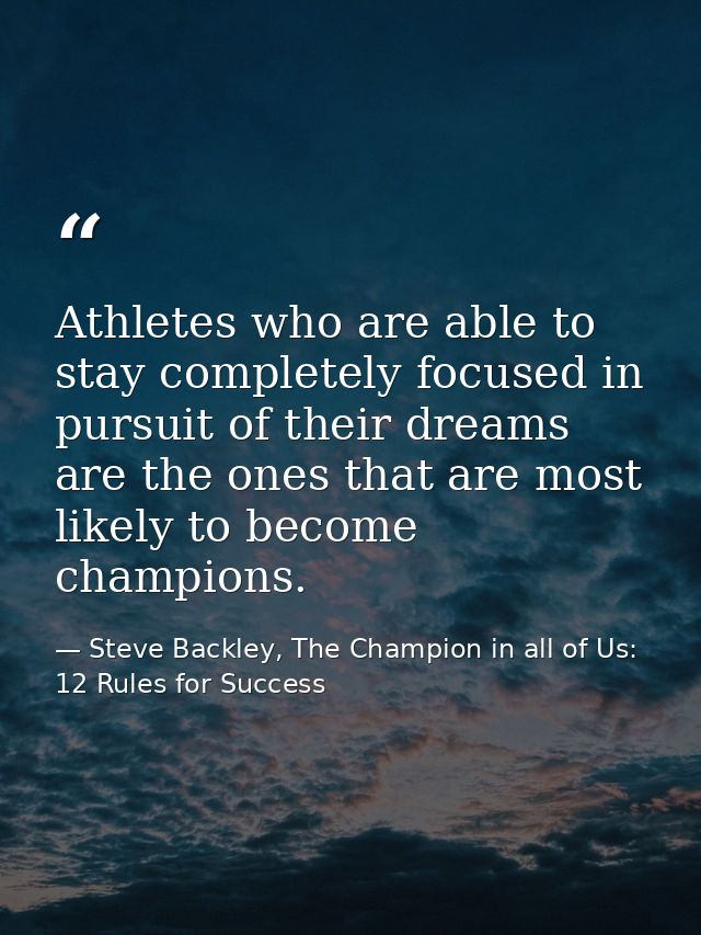 Athletes who are able to stay completely focused in pursuit of their dreams are the ones that are most likely to become  — Steve Backley, The Champion in all of Us: 12 Rules for Success