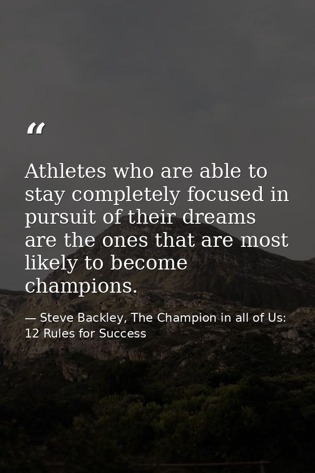 Athletes who are able to stay completely focused in pursuit of their dreams are the ones that are most likely to become  — Steve Backley, The Champion in all of Us: 12 Rules for Success
