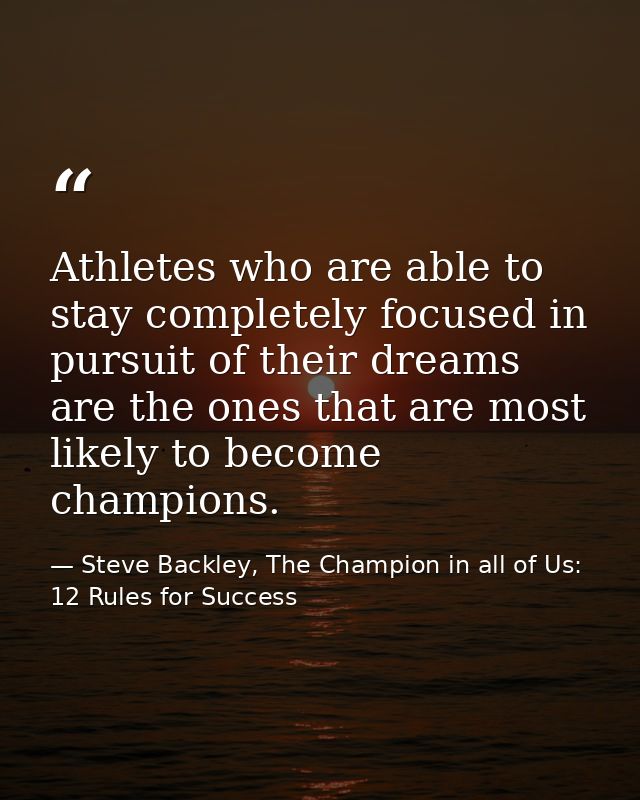 Athletes who are able to stay completely focused in pursuit of their dreams are the ones that are most likely to become  — Steve Backley, The Champion in all of Us: 12 Rules for Success