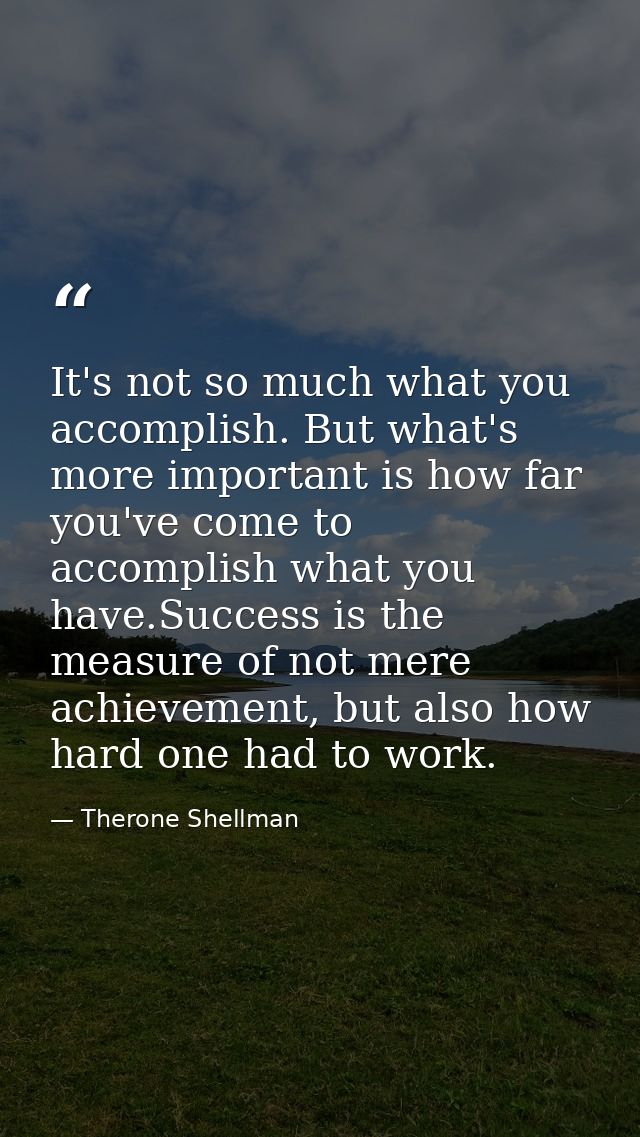 It's not so much what you accomplish. But what's more important is how far you've come to accomplish what you have.Succe — Therone Shellman