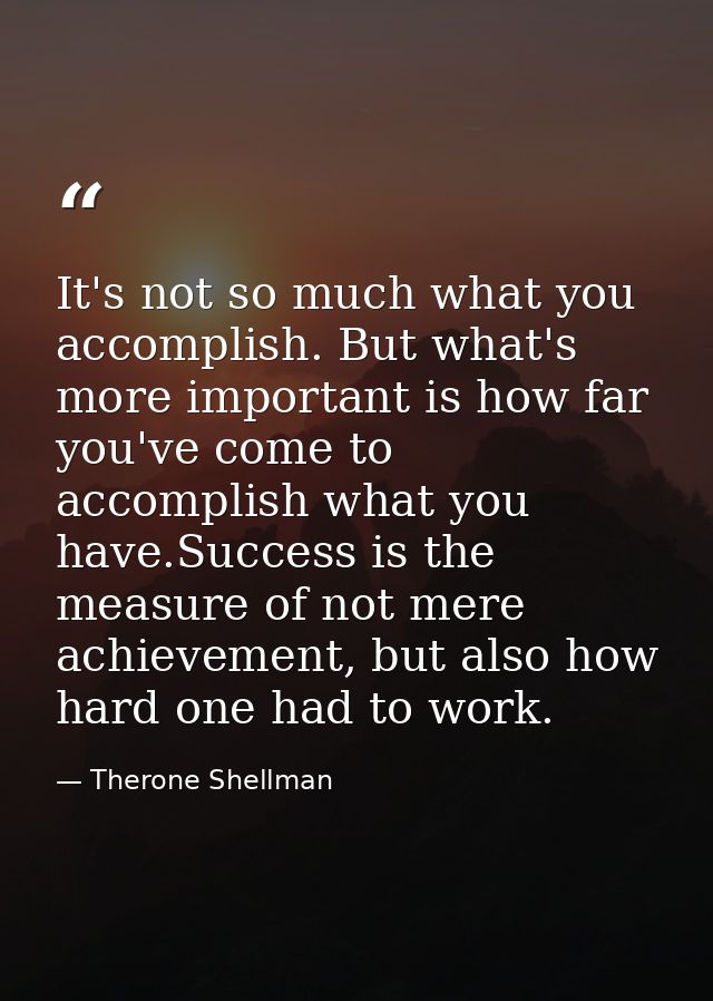 It's not so much what you accomplish. But what's more important is how far you've come to accomplish what you have.Succe — Therone Shellman