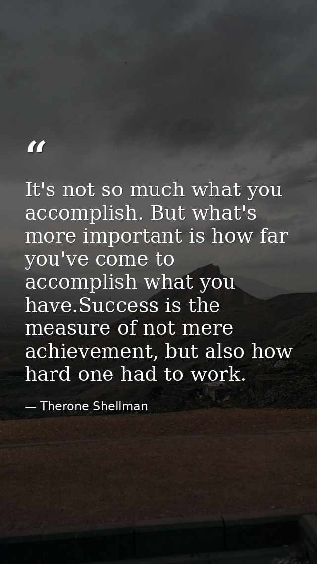 It's not so much what you accomplish. But what's more important is how far you've come to accomplish what you have.Succe — Therone Shellman