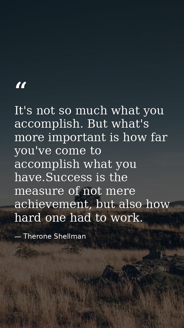 It's not so much what you accomplish. But what's more important is how far you've come to accomplish what you have.Succe — Therone Shellman