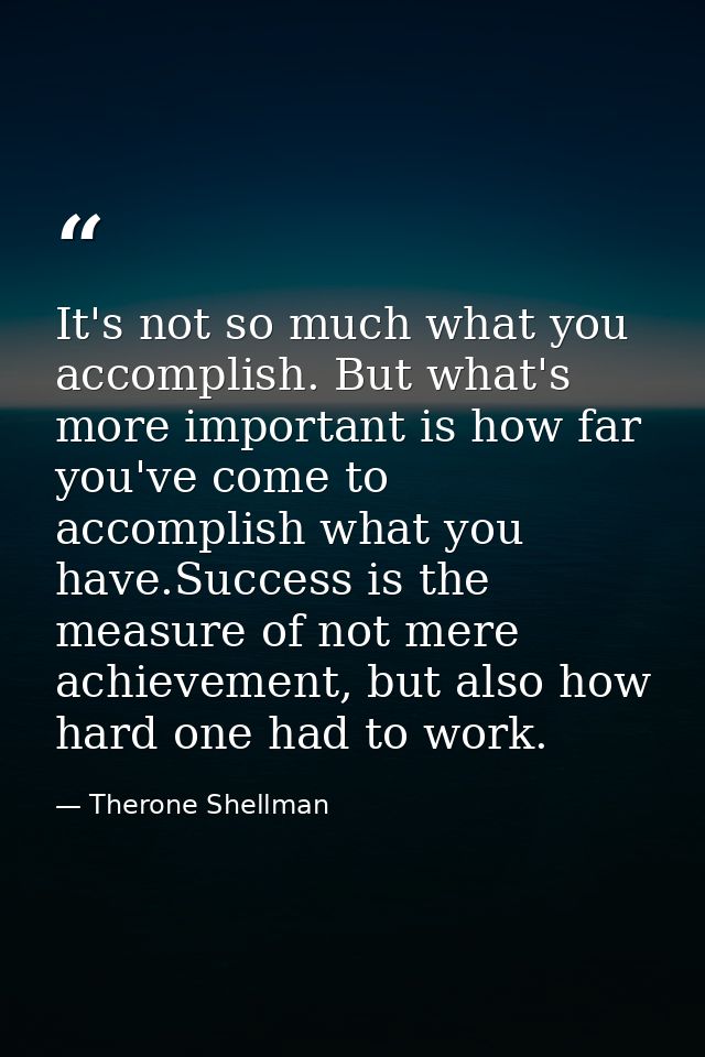 It's not so much what you accomplish. But what's more important is how far you've come to accomplish what you have.Succe — Therone Shellman