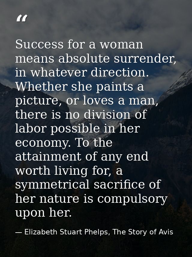 Success for a woman means absolute surrender, in whatever direction. Whether she paints a picture, or loves a man, there — Elizabeth Stuart Phelps, The Story of Avis