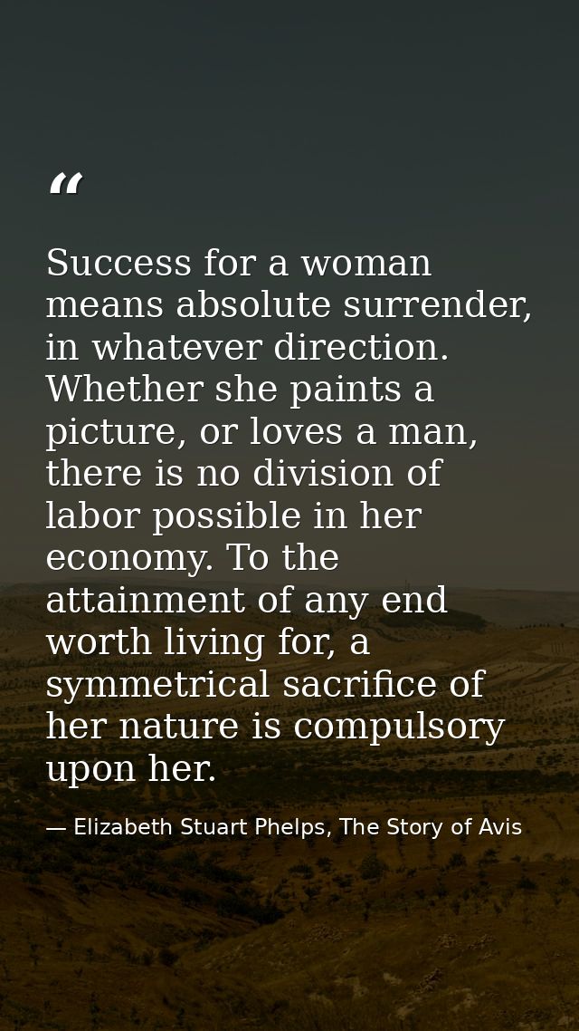 Success for a woman means absolute surrender, in whatever direction. Whether she paints a picture, or loves a man, there — Elizabeth Stuart Phelps, The Story of Avis