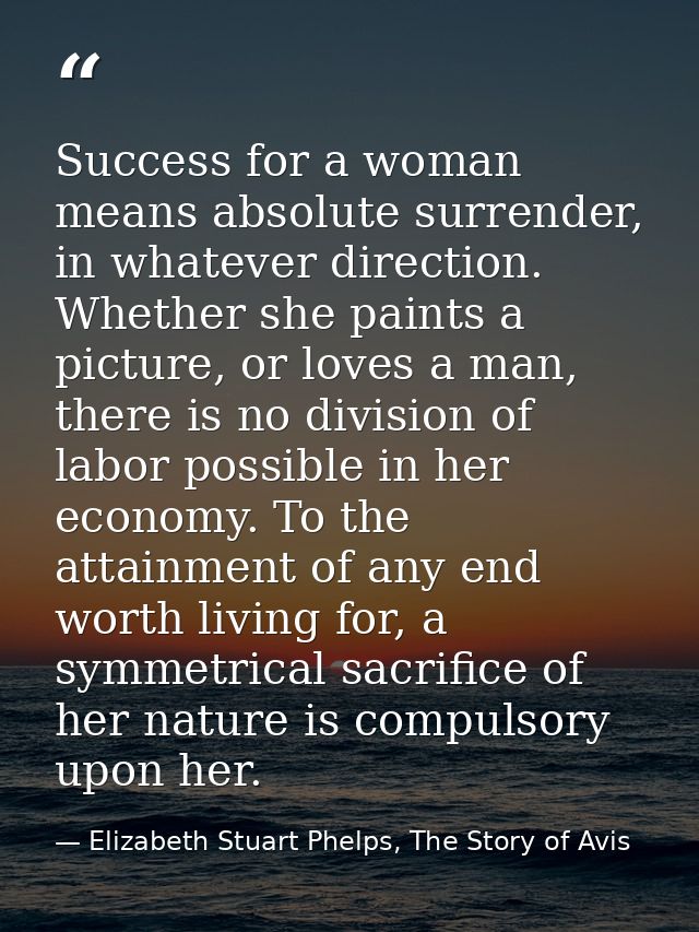 Success for a woman means absolute surrender, in whatever direction. Whether she paints a picture, or loves a man, there — Elizabeth Stuart Phelps, The Story of Avis