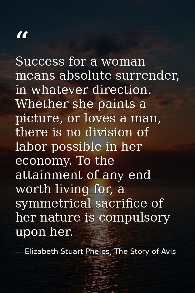 Success for a woman means absolute surrender, in whatever direction. Whether she paints a picture, or loves a man, there — Elizabeth Stuart Phelps, The Story of Avis