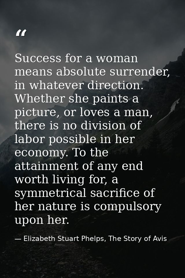 Success for a woman means absolute surrender, in whatever direction. Whether she paints a picture, or loves a man, there — Elizabeth Stuart Phelps, The Story of Avis