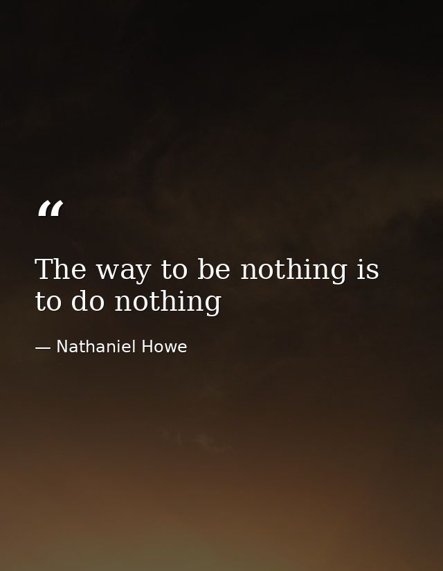 The way to be nothing is to do nothing — Nathaniel Howe