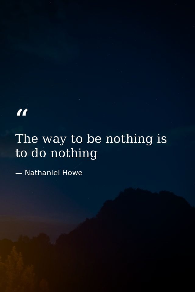 The way to be nothing is to do nothing — Nathaniel Howe