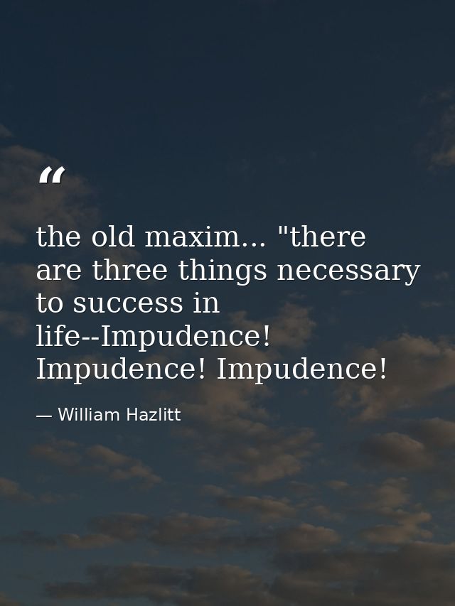 the old maxim... "there are three things necessary to success in life--Impudence! Impudence! Impudence! — William Hazlitt