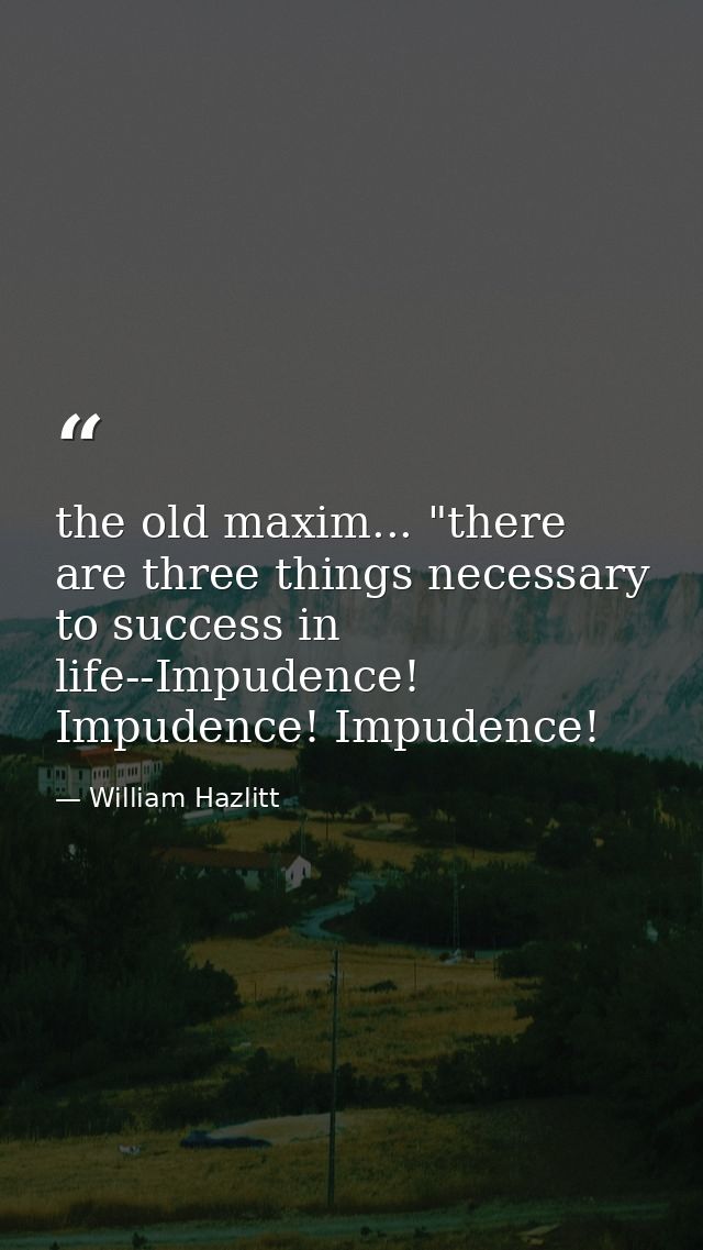 the old maxim... "there are three things necessary to success in life--Impudence! Impudence! Impudence! — William Hazlitt