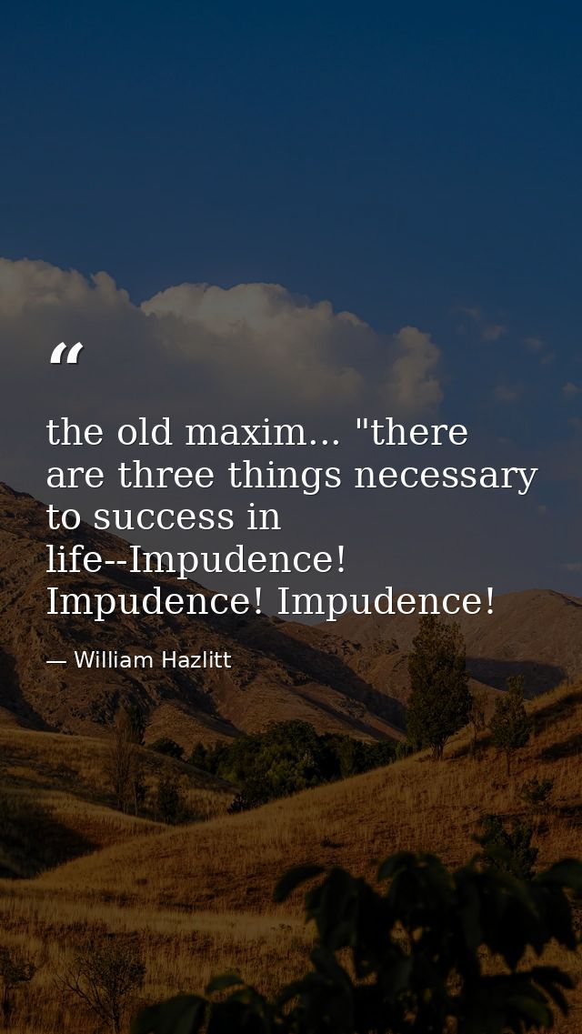 the old maxim... "there are three things necessary to success in life--Impudence! Impudence! Impudence! — William Hazlitt