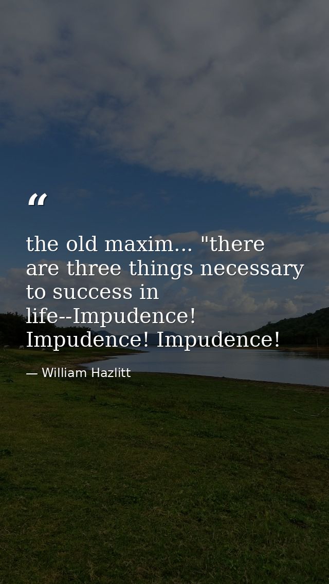 the old maxim... "there are three things necessary to success in life--Impudence! Impudence! Impudence! — William Hazlitt