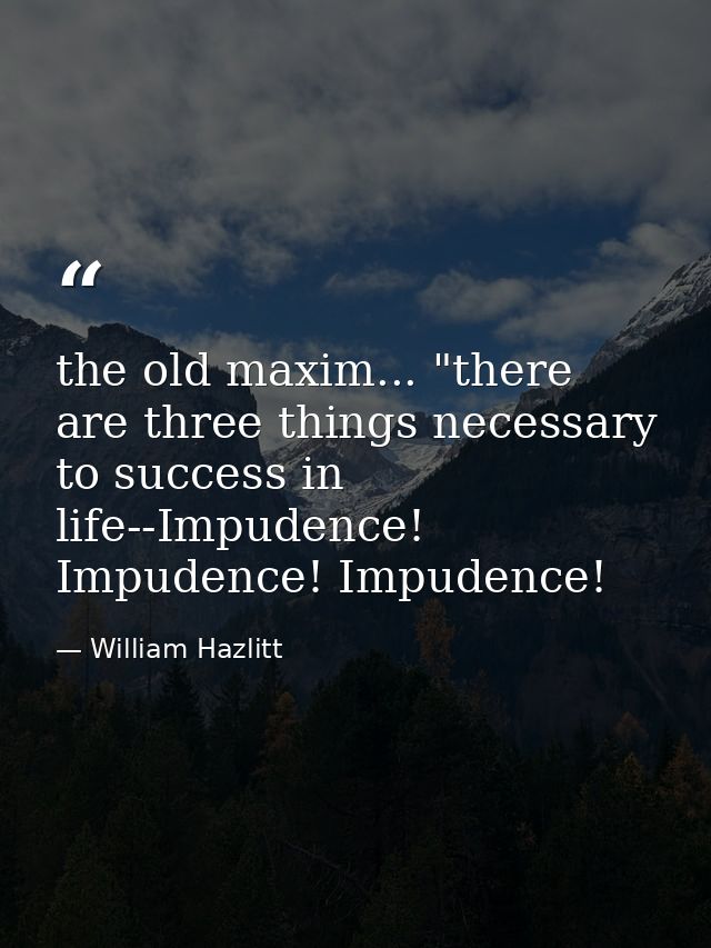 the old maxim... "there are three things necessary to success in life--Impudence! Impudence! Impudence! — William Hazlitt