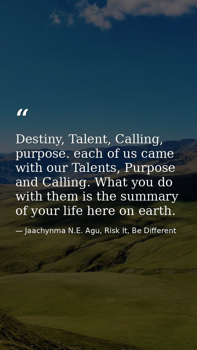 Destiny, Talent, Calling, purpose. each of us came with our Talents, Purpose and Calling. What you do with them is the s — Jaachynma N.E. Agu, Risk It, Be Different