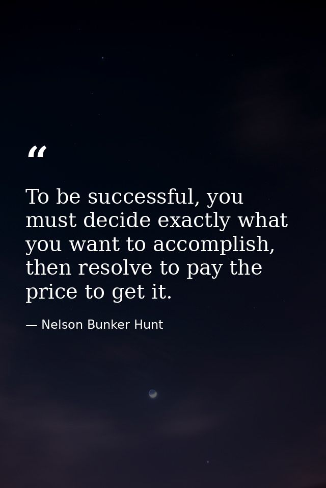 To be successful, you must decide exactly what you want to accomplish, then resolve to pay the price to get it. — Nelson Bunker Hunt