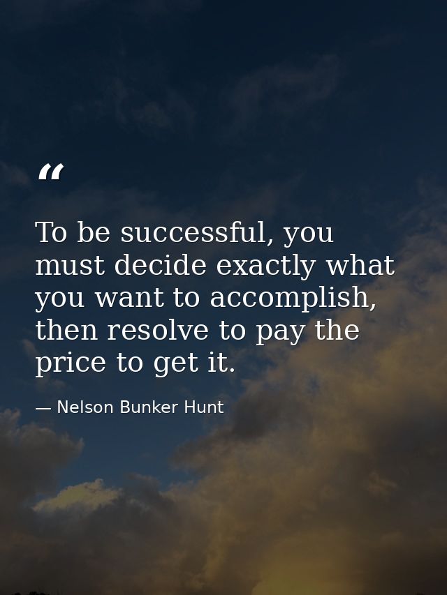 To be successful, you must decide exactly what you want to accomplish, then resolve to pay the price to get it. — Nelson Bunker Hunt