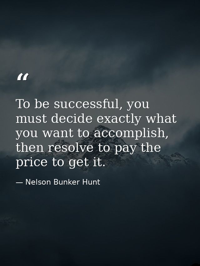 To be successful, you must decide exactly what you want to accomplish, then resolve to pay the price to get it. — Nelson Bunker Hunt