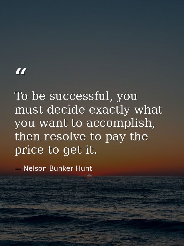 To be successful, you must decide exactly what you want to accomplish, then resolve to pay the price to get it. — Nelson Bunker Hunt