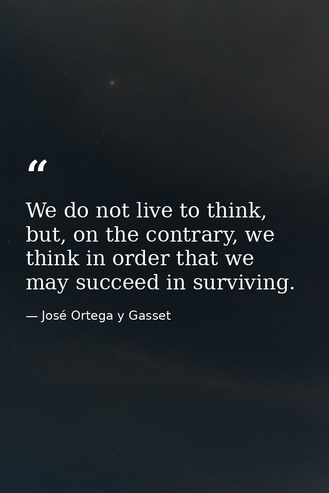 We do not live to think, but, on the contrary, we think in order that we may succeed in surviving. — José Ortega y Gasset