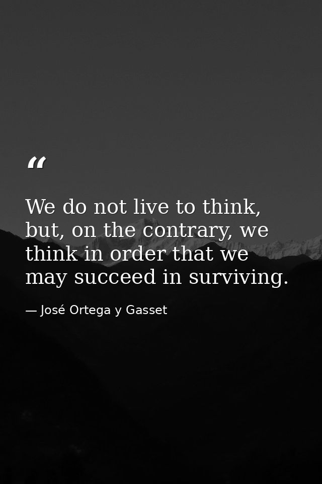 We do not live to think, but, on the contrary, we think in order that we may succeed in surviving. — José Ortega y Gasset