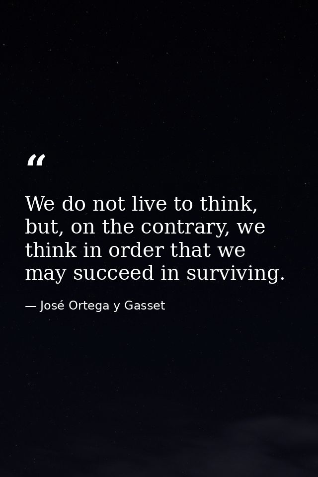 We do not live to think, but, on the contrary, we think in order that we may succeed in surviving. — José Ortega y Gasset