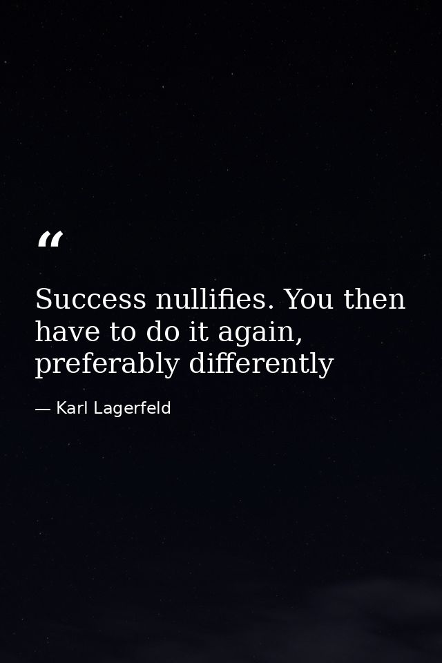 Success nullifies. You then have to do it again, preferably differently — Karl Lagerfeld