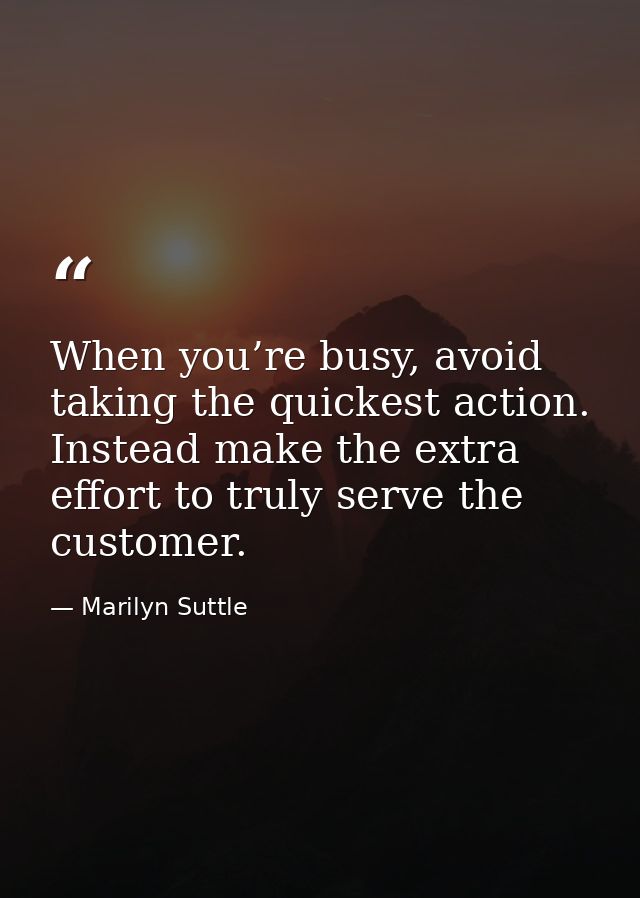 When you’re busy, avoid taking the quickest action. Instead make the extra effort to truly serve the customer. — Marilyn Suttle