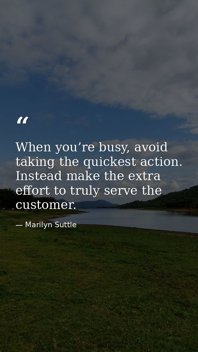 When you’re busy, avoid taking the quickest action. Instead make the extra effort to truly serve the customer. — Marilyn Suttle