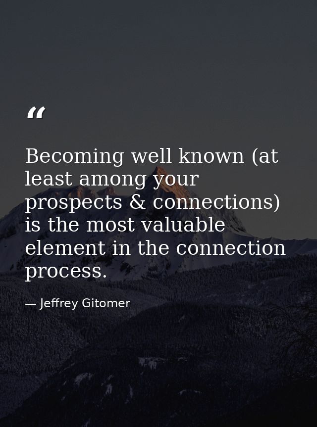 Becoming well known (at least among your prospects & connections) is the most valuable element in the connection process — Jeffrey Gitomer