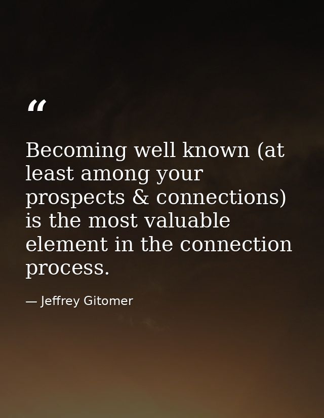 Becoming well known (at least among your prospects & connections) is the most valuable element in the connection process — Jeffrey Gitomer