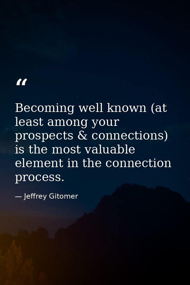 Becoming well known (at least among your prospects & connections) is the most valuable element in the connection process — Jeffrey Gitomer