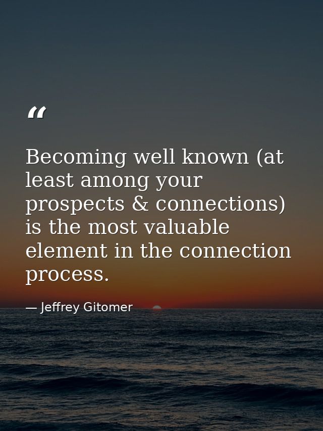 Becoming well known (at least among your prospects & connections) is the most valuable element in the connection process — Jeffrey Gitomer